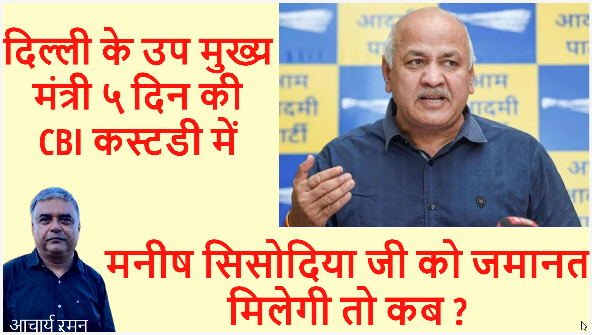 दिल्ली के उप मुख्य मंत्री ५ दिन की CBI कस्टडी में मनीष सिसोदिया जी को जमानत मिलेगी तो कब आचार्य रमन
